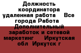 Должность координатора(удаленная работа) - Все города Работа » Дополнительный заработок и сетевой маркетинг   . Иркутская обл.,Иркутск г.